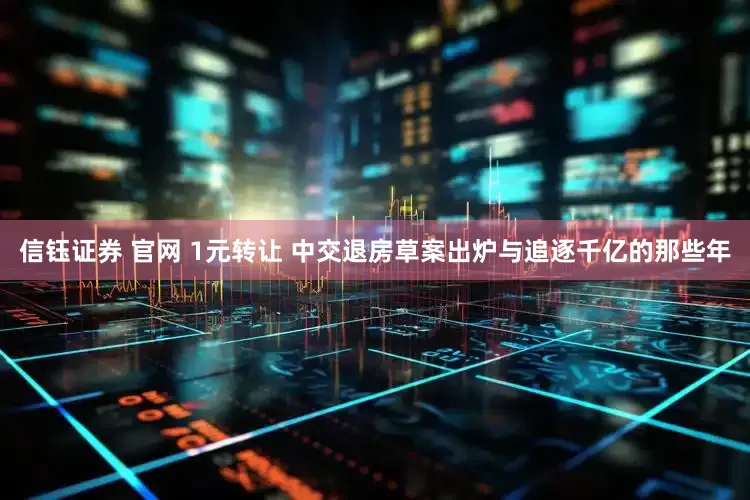 信钰证券 官网 1元转让 中交退房草案出炉与追逐千亿的那些年