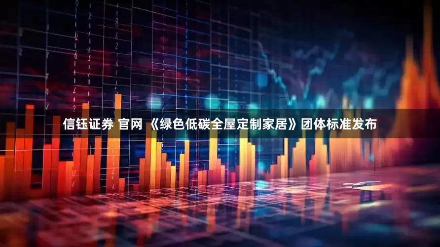 信钰证券 官网 《绿色低碳全屋定制家居》团体标准发布