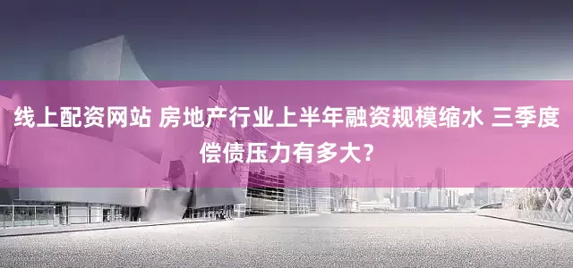 线上配资网站 房地产行业上半年融资规模缩水 三季度偿债压力有多大？
