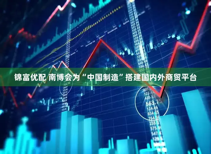 锦富优配 南博会为“中国制造”搭建国内外商贸平台