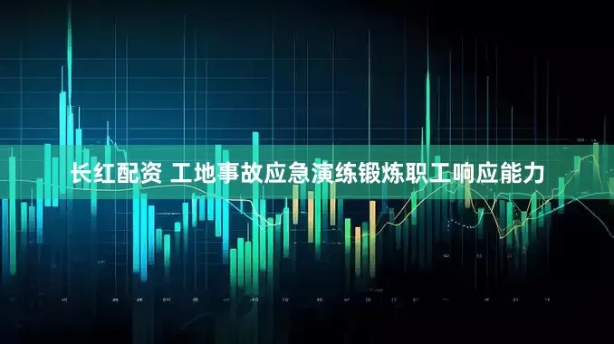长红配资 工地事故应急演练锻炼职工响应能力