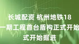 长城配资 杭州地铁18号线一期工程首台盾构正式开始掘进