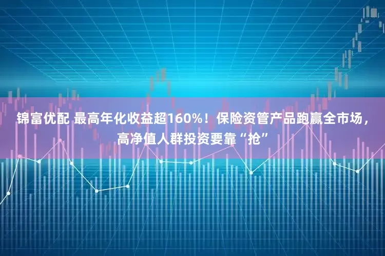 锦富优配 最高年化收益超160%！保险资管产品跑赢全市场，高净值人群投资要靠“抢”