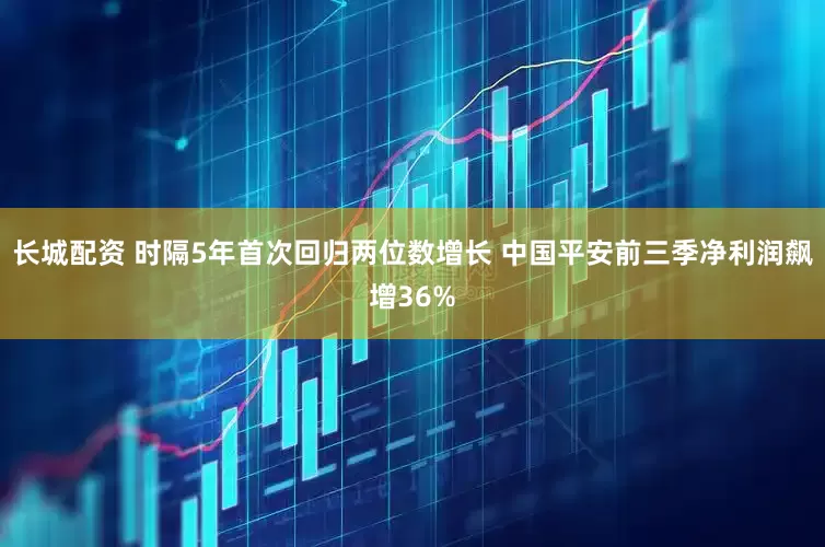 长城配资 时隔5年首次回归两位数增长 中国平安前三季净利润飙增36%