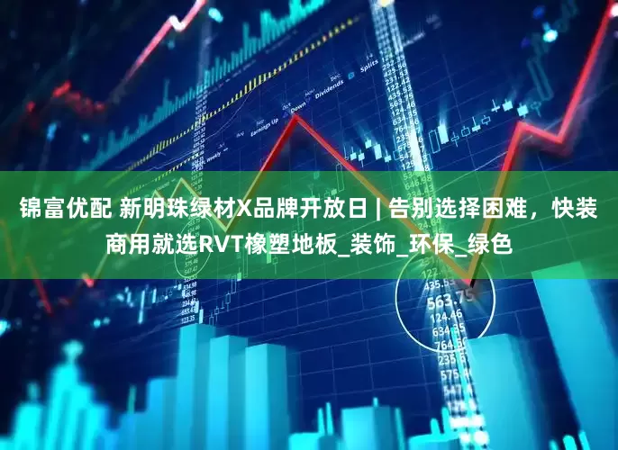 锦富优配 新明珠绿材X品牌开放日 | 告别选择困难，快装商用就选RVT橡塑地板_装饰_环保_绿色