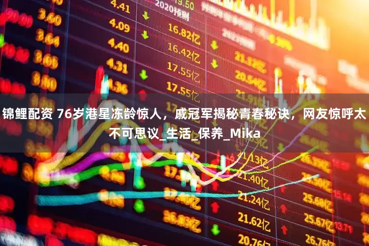 锦鲤配资 76岁港星冻龄惊人，戚冠军揭秘青春秘诀，网友惊呼太不可思议_生活_保养_Mika