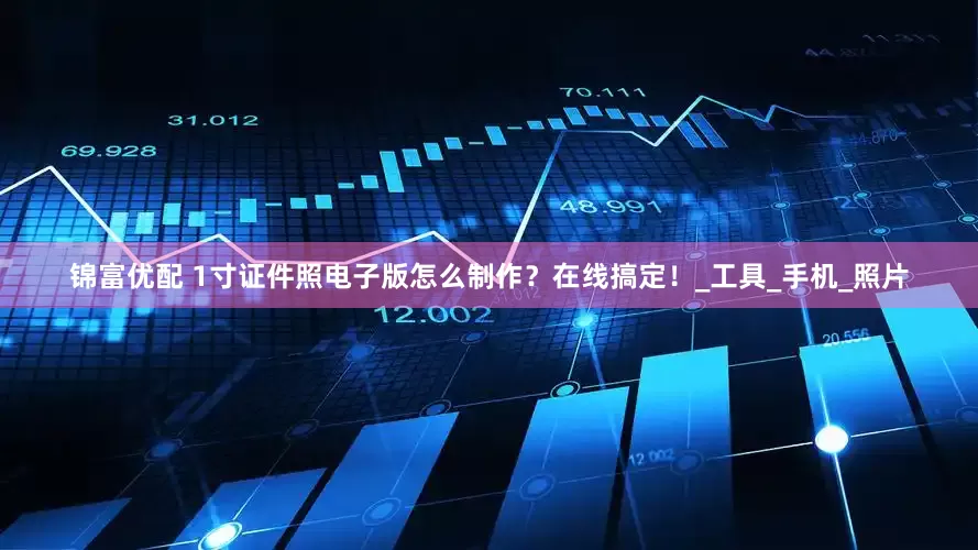 锦富优配 1寸证件照电子版怎么制作？在线搞定！_工具_手机_照片