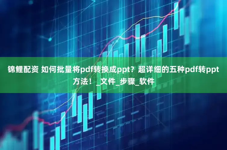 锦鲤配资 如何批量将pdf转换成ppt？超详细的五种pdf转ppt方法！_文件_步骤_软件