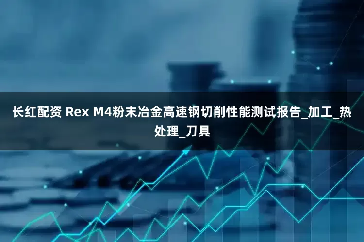 长红配资 Rex M4粉末冶金高速钢切削性能测试报告_加工_热处理_刀具