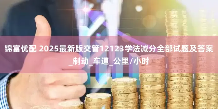 锦富优配 2025最新版交管12123学法减分全部试题及答案_制动_车道_公里/小时
