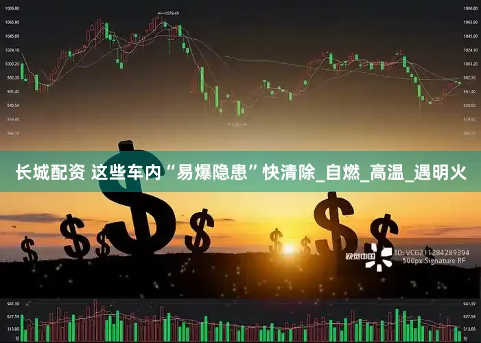 长城配资 这些车内“易爆隐患”快清除_自燃_高温_遇明火
