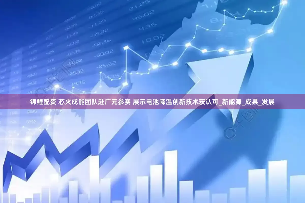 锦鲤配资 芯火戍能团队赴广元参赛 展示电池降温创新技术获认可_新能源_成果_发展