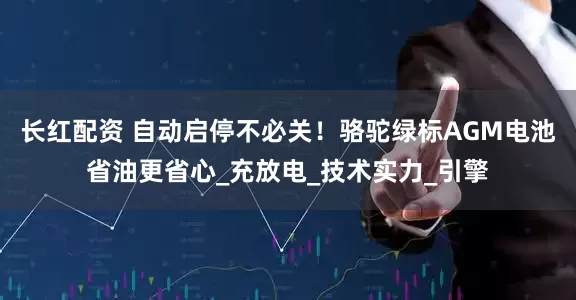 长红配资 自动启停不必关！骆驼绿标AGM电池省油更省心_充放电_技术实力_引擎