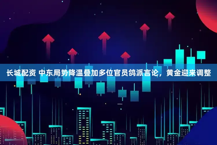 长城配资 中东局势降温叠加多位官员鸽派言论，黄金迎来调整