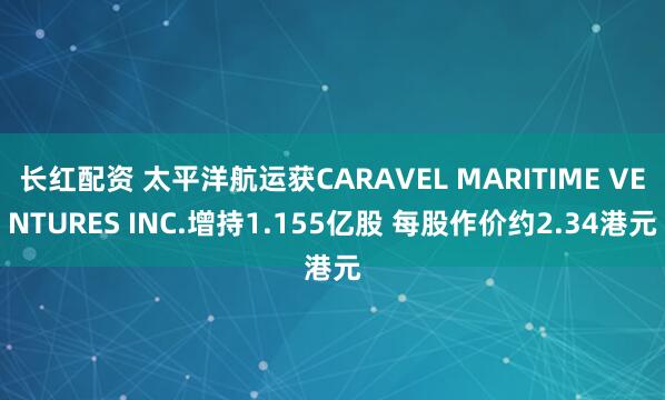 长红配资 太平洋航运获CARAVEL MARITIME VENTURES INC.增持1.155亿股 每股作价约2.34港元