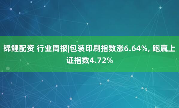 锦鲤配资 行业周报|包装印刷指数涨6.64%, 跑赢上证指数4.72%