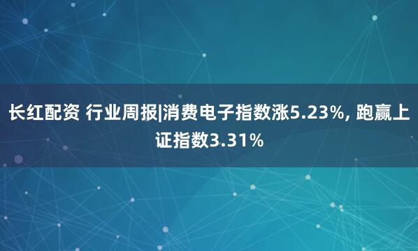 长红配资 行业周报|消费电子指数涨5.23%, 跑赢上证指数3.31%