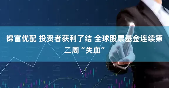 锦富优配 投资者获利了结 全球股票基金连续第二周“失血”