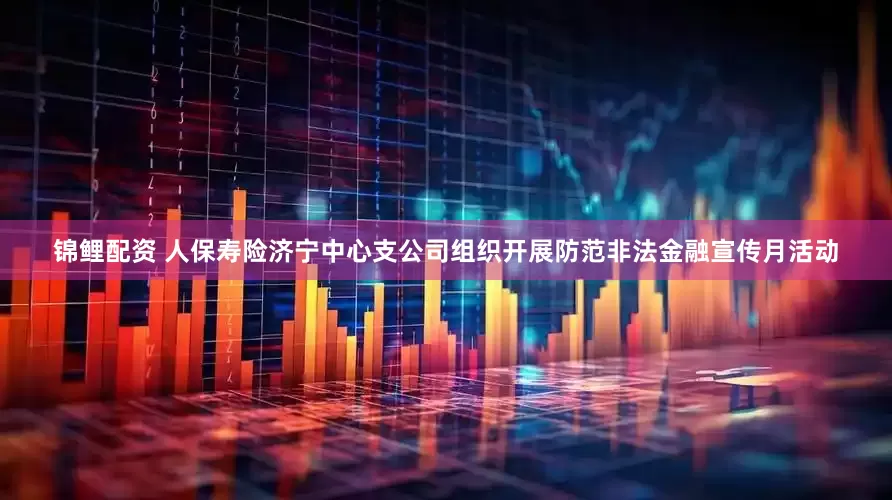 锦鲤配资 人保寿险济宁中心支公司组织开展防范非法金融宣传月活动