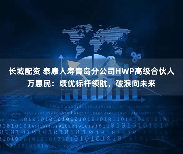 长城配资 泰康人寿青岛分公司HWP高级合伙人万惠民：绩优标杆领航，破浪向未来