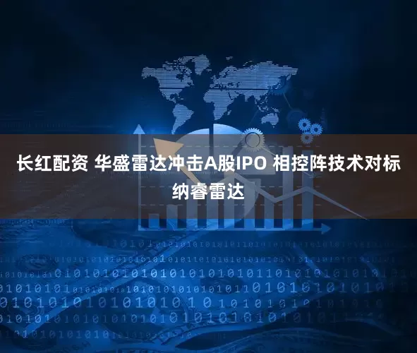长红配资 华盛雷达冲击A股IPO 相控阵技术对标纳睿雷达