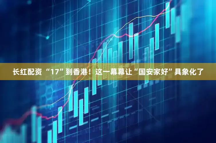 长红配资 “17”到香港！这一幕幕让“国安家好”具象化了