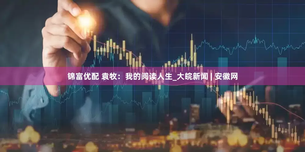 锦富优配 袁牧：我的阅读人生_大皖新闻 | 安徽网