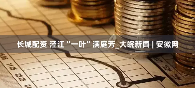 长城配资 泾江“一叶”满庭芳_大皖新闻 | 安徽网