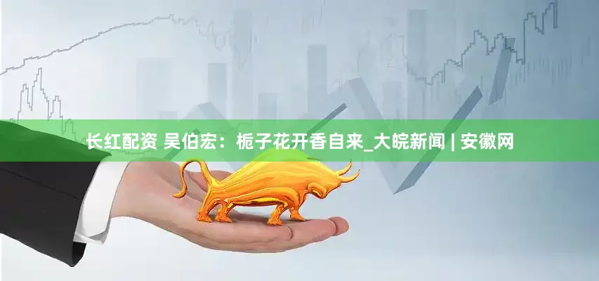 长红配资 吴伯宏：栀子花开香自来_大皖新闻 | 安徽网