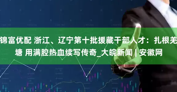 锦富优配 浙江、辽宁第十批援藏干部人才：扎根羌塘 用满腔热血续写传奇_大皖新闻 | 安徽网