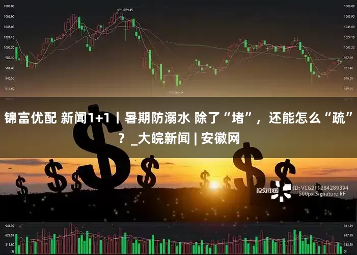 锦富优配 新闻1+1丨暑期防溺水 除了“堵”，还能怎么“疏”？_大皖新闻 | 安徽网