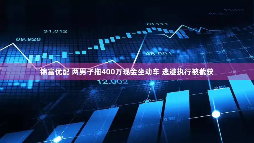 锦富优配 两男子拖400万现金坐动车 逃避执行被截获