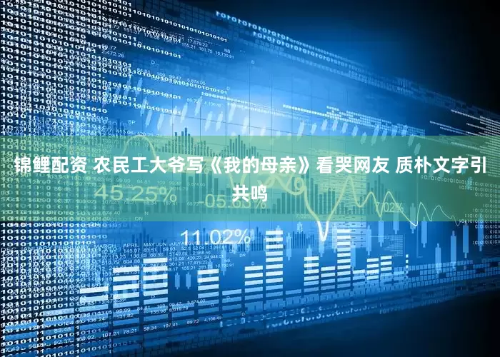 锦鲤配资 农民工大爷写《我的母亲》看哭网友 质朴文字引共鸣
