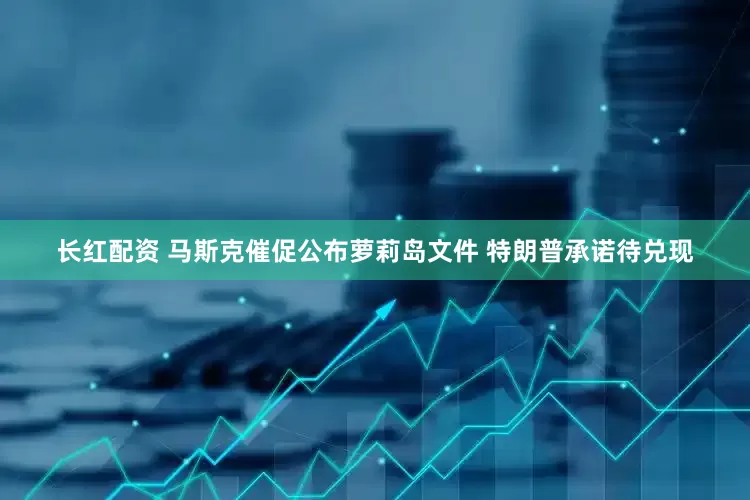 长红配资 马斯克催促公布萝莉岛文件 特朗普承诺待兑现