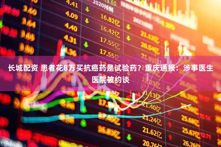 长城配资 患者花8万买抗癌药是试验药？重庆通报：涉事医生医院被约谈