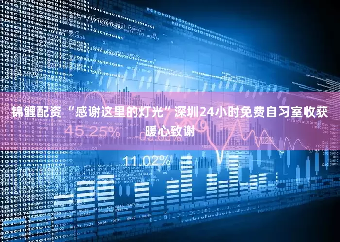 锦鲤配资 “感谢这里的灯光”深圳24小时免费自习室收获暖心致谢
