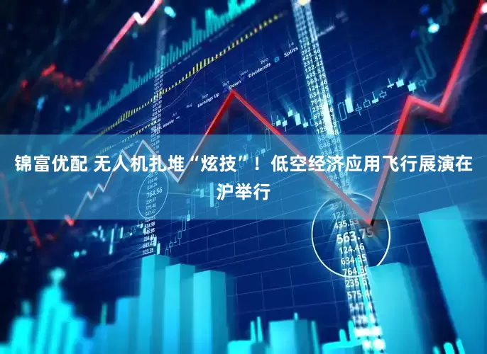 锦富优配 无人机扎堆“炫技”！低空经济应用飞行展演在沪举行