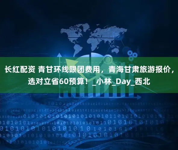 长红配资 青甘环线跟团费用，青海甘肃旅游报价，选对立省60预算！_小林_Day_西北