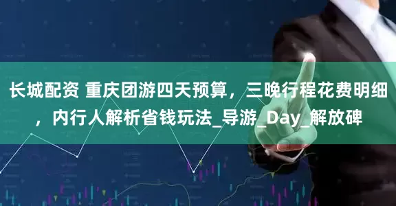 长城配资 重庆团游四天预算，三晚行程花费明细，内行人解析省钱玩法_导游_Day_解放碑