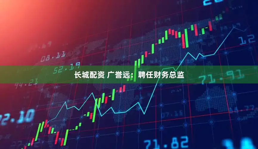 长城配资 广誉远：聘任财务总监
