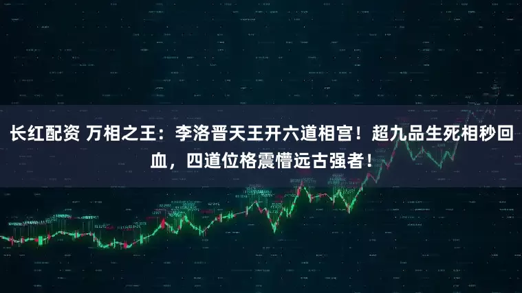 长红配资 万相之王：李洛晋天王开六道相宫！超九品生死相秒回血，四道位格震懵远古强者！