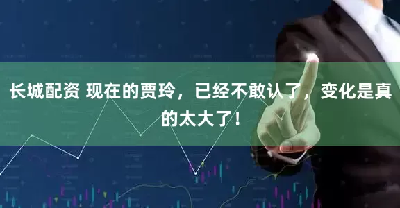 长城配资 现在的贾玲，已经不敢认了，变化是真的太大了！