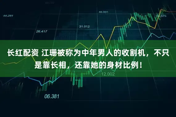 长红配资 江珊被称为中年男人的收割机，不只是靠长相，还靠她的身材比例！