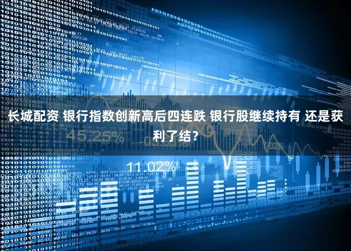 长城配资 银行指数创新高后四连跌 银行股继续持有 还是获利了结?