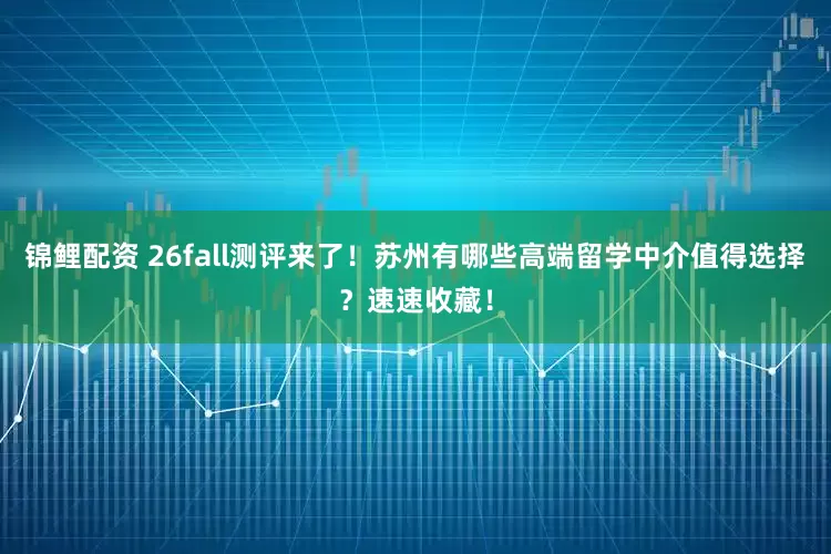 锦鲤配资 26fall测评来了！苏州有哪些高端留学中介值得选择？速速收藏！